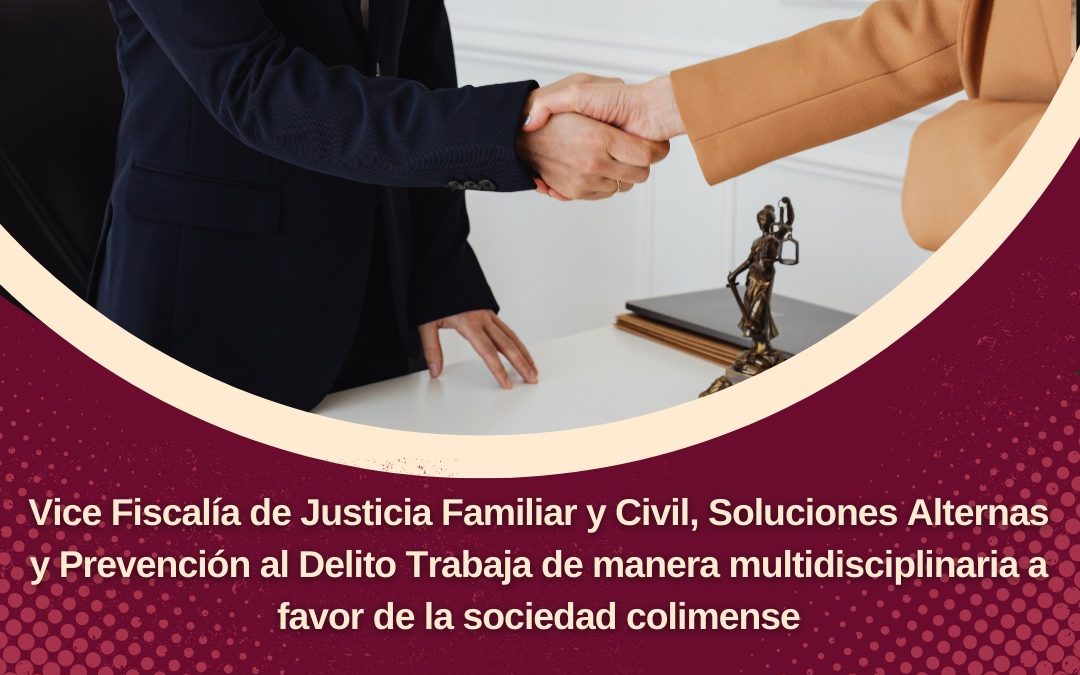 VICE FISCALÍA DE JUSTICIA FAMILIAR Y CIVIL, SOLUCIONES ALTERNAS Y PREVENCIÓN AL DELITO TRABAJA DE MANERA MULTIDISCIPLINARIA A FAVOR DE LA SOCIEDAD COLIMENSE
