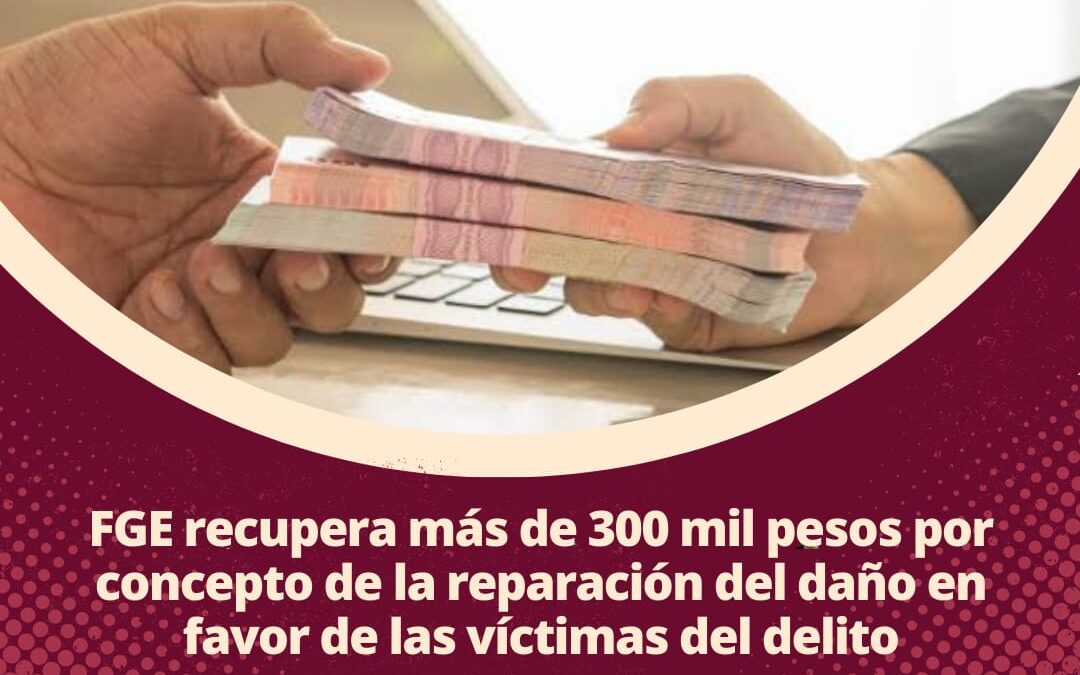 RECUPERA FGE MÁS DE 300 MIL PESOS POR REPARACIÓN DE DAÑOS A FAVOR DE VÍCTIMAS DEL DELITO