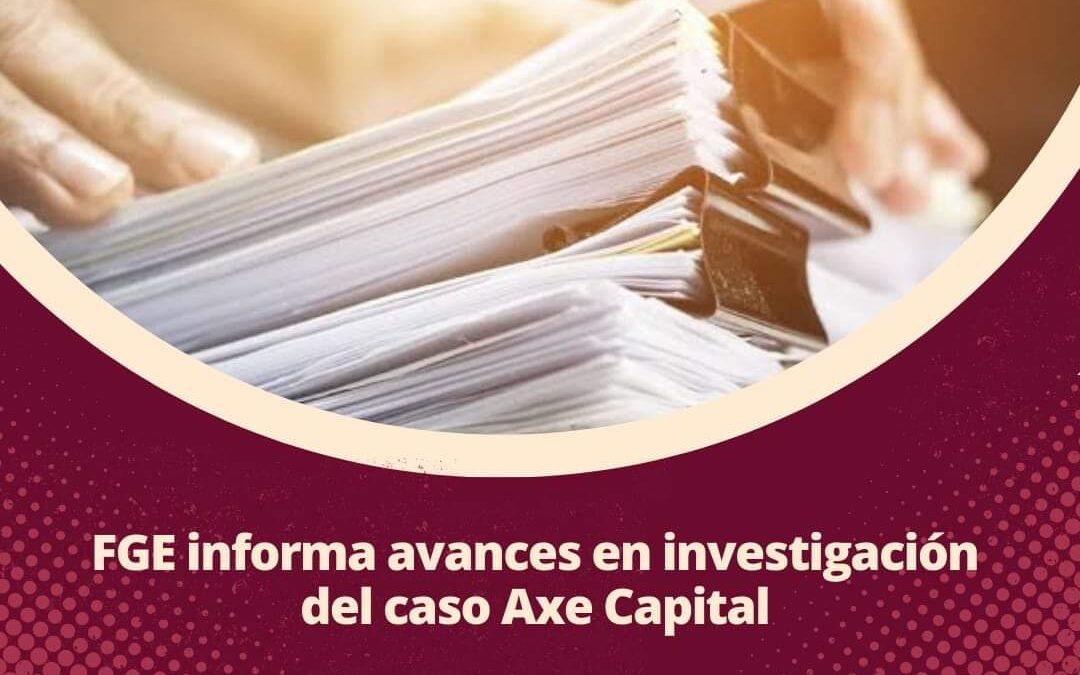 FGE INFORMA AVANCES EN INVESTIGACIÓN DEL CASO AXE CAPITAL
