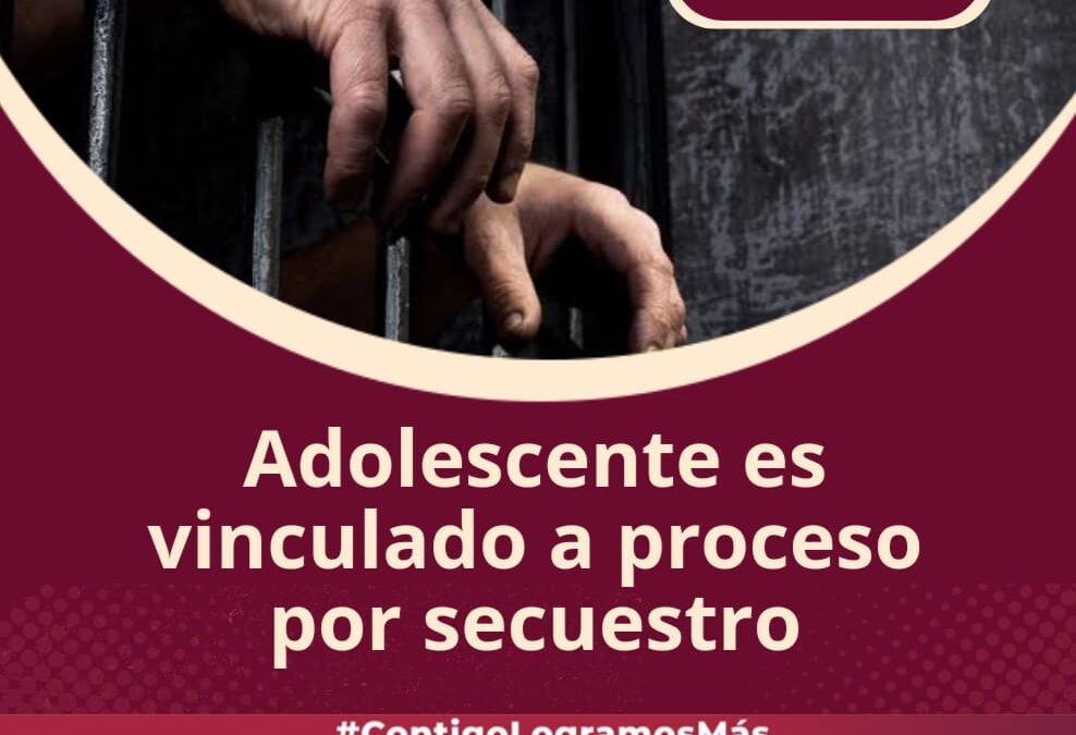 VINCULAN A ADOLESCENTE A PROCESO POR EL DELITO DE SECUESTRO