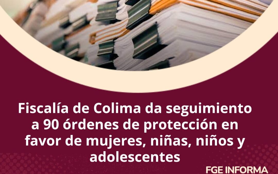 FISCALÍA DE COLIMA DA SEGUIMIENTO A 90 ÓRDENES DE PROTECCIÓN