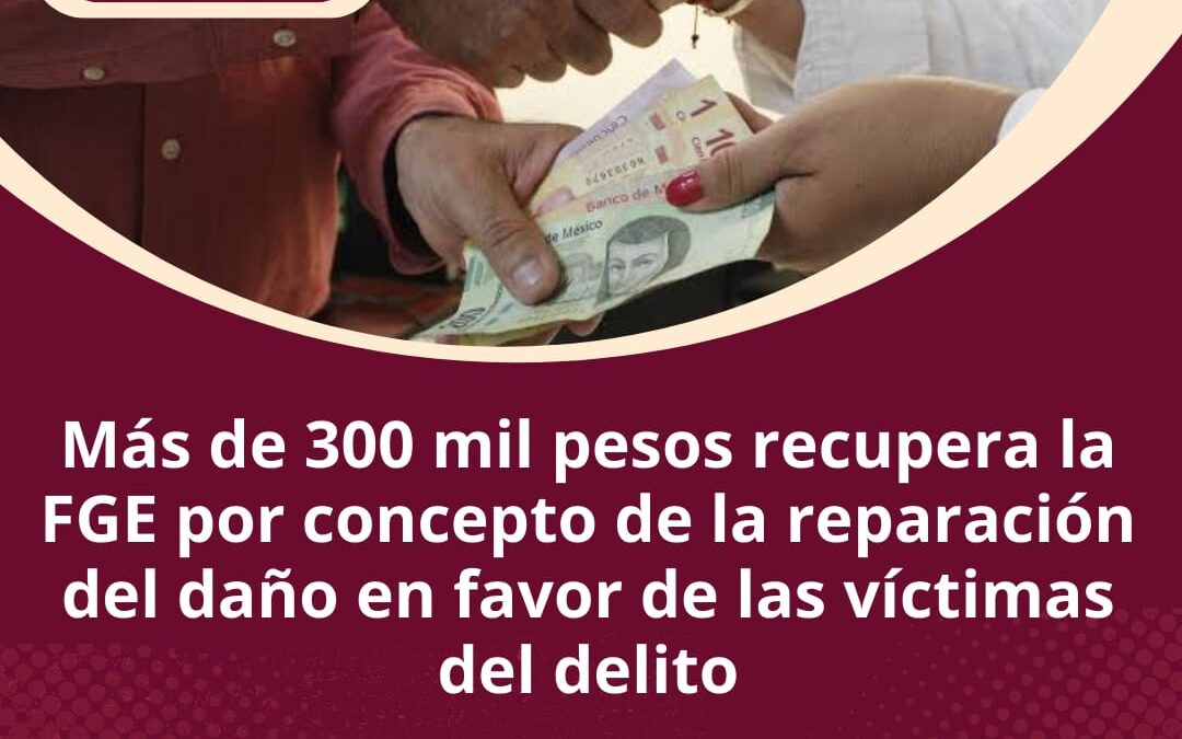 RECUPERA FGE MÁS DE 300 MIL PESOS POR REPARACIÓN DEL DAÑO A FAVOR DE VÍCTIMAS