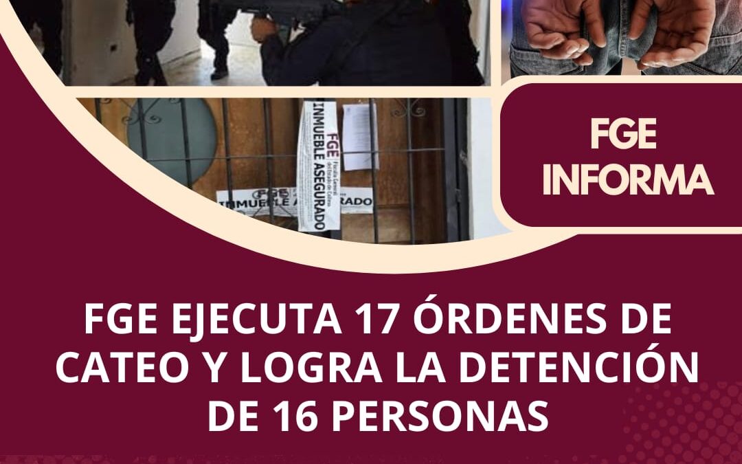 FGE EJECUTA 17 ÓRDENES DE CATEO Y LOGRA LA DETENCIÓN DE 16 PERSONAS