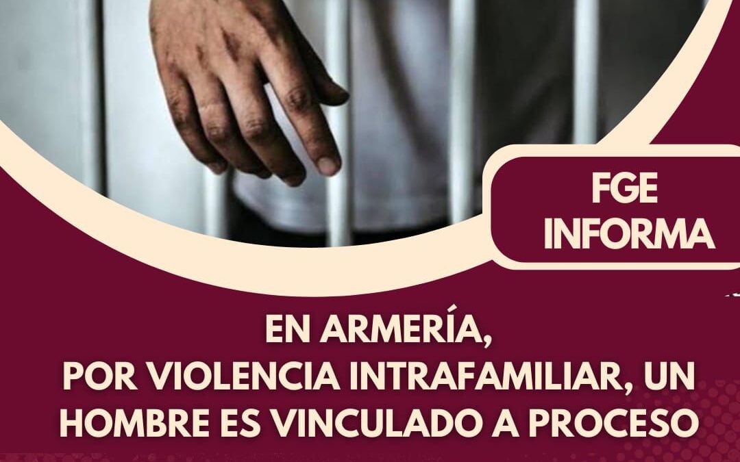 VINCULAN A PROCESO A SUJETO ACUSADO DE VIOLENCIA INTRAFAMILIAR, EN ARMERÍA