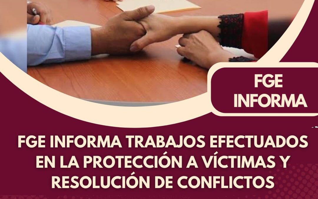FGE INFORMA TRABAJOS EFECTUADOS EN LA PROTECCIÓN A VÍCTIMAS Y RESOLUCIONES DE CONFLICTOS