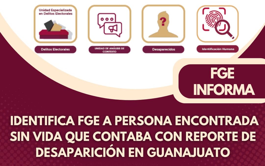 IDENTIFICA FGE A PERSONA ENCONTRADA SIN VIDA QUE CONTABA CON REPORTE DE DESAPARICIÓN EN GUANAJUATO