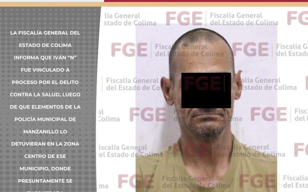 DETIENEN Y VINCULAN A PROCESO A IVÁN «N» POR DELITOS CONTRA LA SALUD EN MANZANILLO